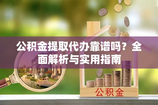 道滘公积金提取代办靠谱吗？全面解析与实用指南