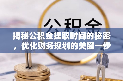 道滘揭秘公积金提取时间的秘密，优化财务规划的关键一步