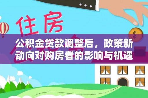 道滘公积金贷款调整后，政策新动向对购房者的影响与机遇