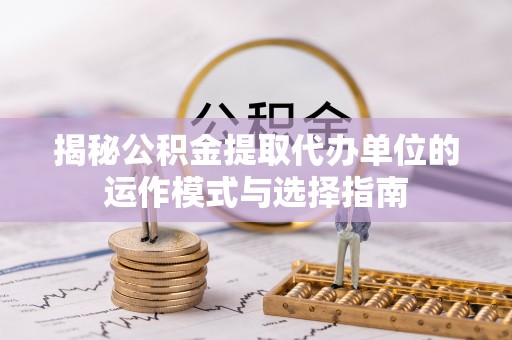 道滘揭秘公积金提取代办单位的运作模式与选择指南