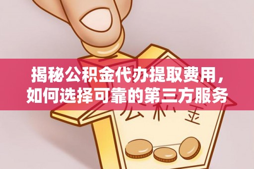道滘揭秘公积金代办提取费用，如何选择可靠的第三方服务？