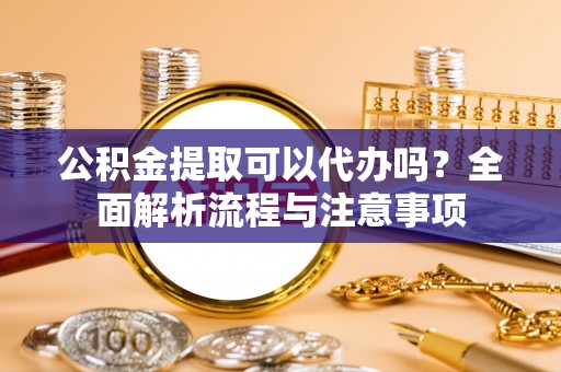 道滘公积金提取可以代办吗？全面解析流程与注意事项