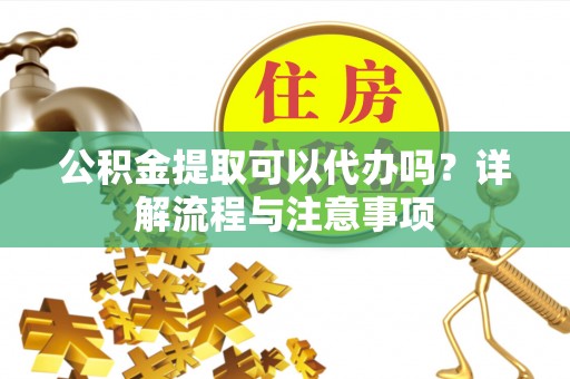 道滘公积金提取可以代办吗？详解流程与注意事项