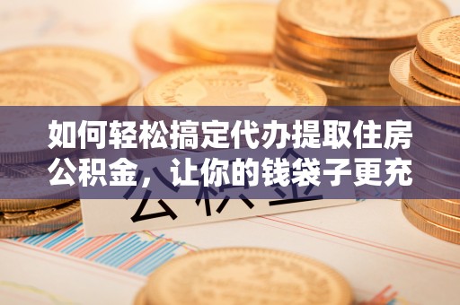 道滘如何轻松搞定代办提取住房公积金，让你的钱袋子更充实