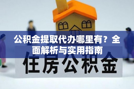 道滘公积金提取代办哪里有？全面解析与实用指南