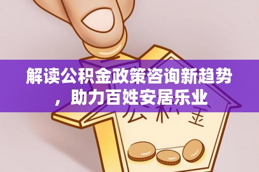 道滘解读公积金政策咨询新趋势，助力百姓安居乐业