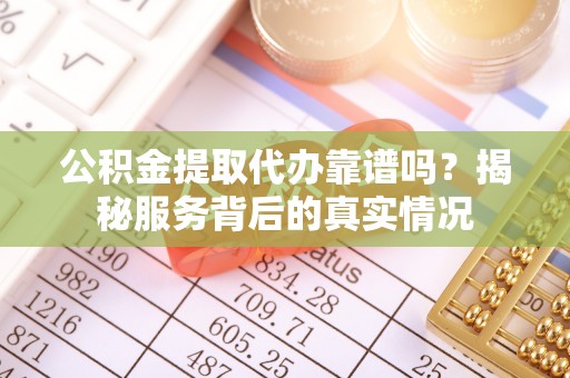 道滘公积金提取代办靠谱吗？揭秘服务背后的真实情况