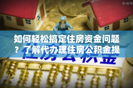 道滘如何轻松搞定住房资金问题？了解代办理住房公积金提取的全流程